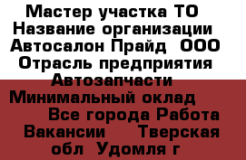 Мастер участка ТО › Название организации ­ Автосалон Прайд, ООО › Отрасль предприятия ­ Автозапчасти › Минимальный оклад ­ 20 000 - Все города Работа » Вакансии   . Тверская обл.,Удомля г.